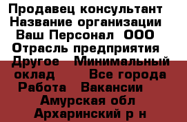 Продавец-консультант › Название организации ­ Ваш Персонал, ООО › Отрасль предприятия ­ Другое › Минимальный оклад ­ 1 - Все города Работа » Вакансии   . Амурская обл.,Архаринский р-н